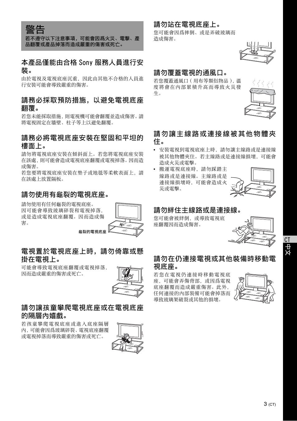 本產品僅能由合格 sony 服務人員進行安 裝, 請務必採取預防措施，以避免電視底座 翻覆, 請務必將電視底座安裝在堅固和平坦的 樓面上 | 請勿使用有龜裂的電視底座。 電視置於電視底座上時，請勿倚靠或懸 掛在電視上, 請勿讓孩童攀爬電視底座或在電視底座 的隔層內嬉戲, 請勿站在電視底座上, 請勿覆蓋電視的通風口, 請勿絆住主線路或是連接線, 請勿在仍連接電視或其他裝備時移動電 視底座 | Sony SU-FL61 User Manual | Page 163 / 211
