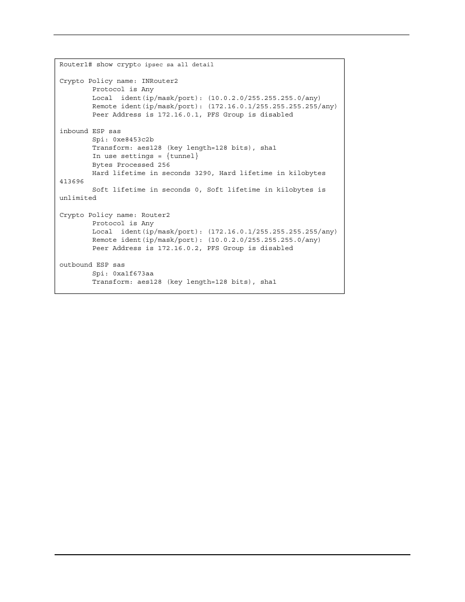 Router1# show crypto ipsec sa all detail, Crypto policy name: inrouter2, Protocol is any | Peer address is 172.16.0.1, pfs group is disabled, Inbound esp sas, Spi: 0xe8453c2b, Transform: aes128 (key length=128 bits), sha1, In use settings = {tunnel, Bytes processed 256, Crypto policy name: router2 | Foundry Networks AR3202-CL User Manual | Page 235 / 293