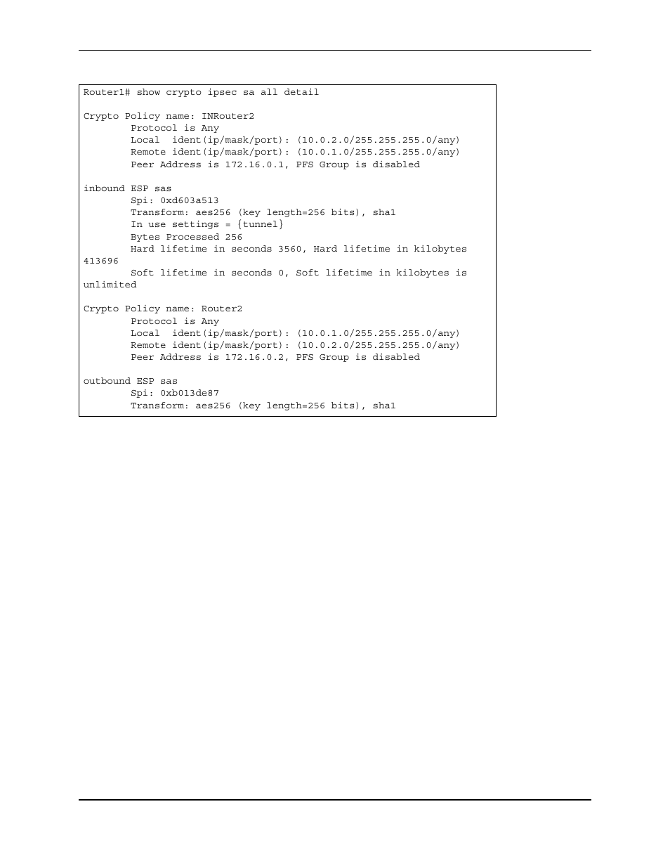 Router1# show crypto ipsec sa all detail, Crypto policy name: inrouter2, Protocol is any | Peer address is 172.16.0.1, pfs group is disabled, Inbound esp sas, Spi: 0xd603a513, Transform: aes256 (key length=256 bits), sha1, In use settings = {tunnel, Bytes processed 256, Crypto policy name: router2 | Foundry Networks AR3202-CL User Manual | Page 244 / 293