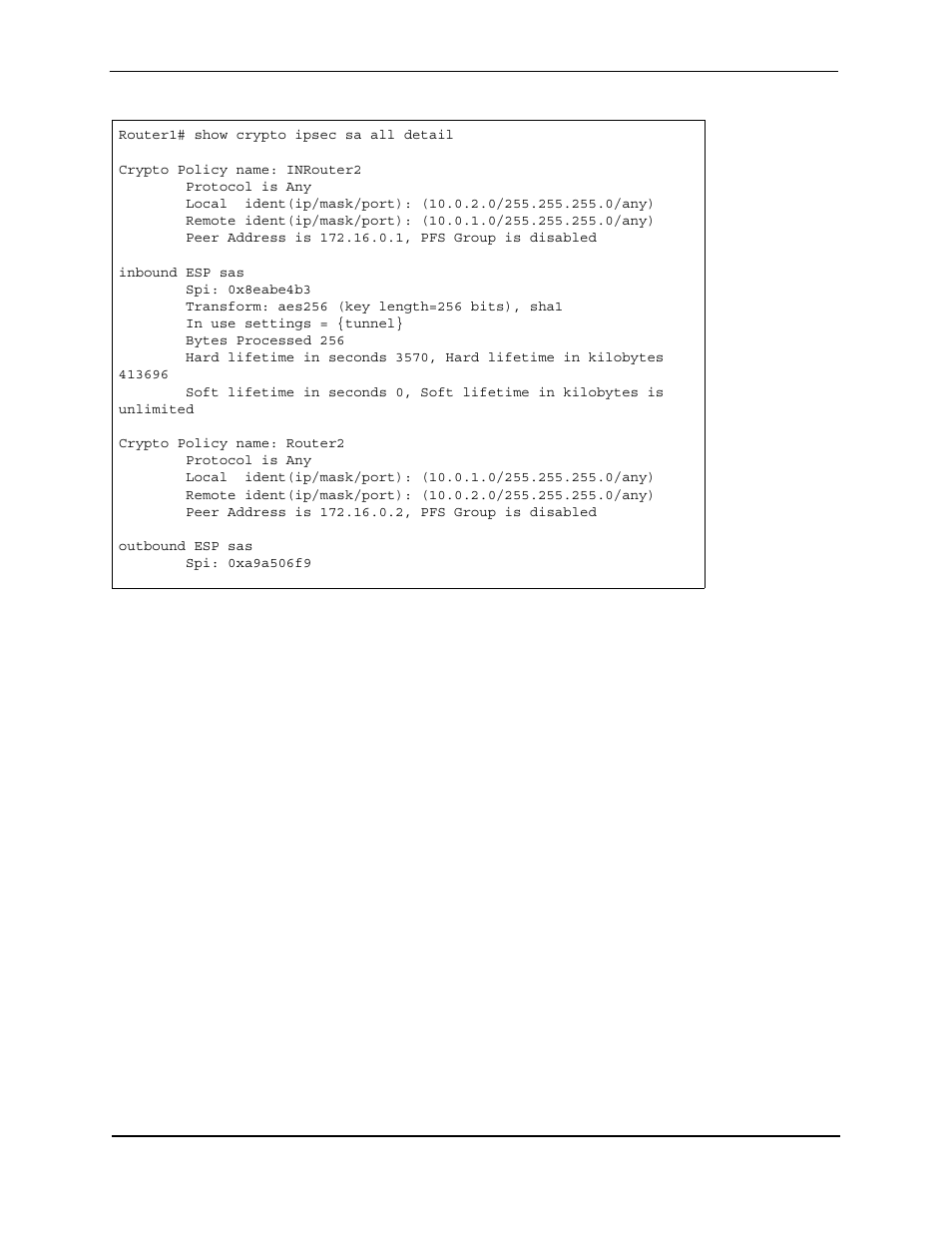 Router1# show crypto ipsec sa all detail, Crypto policy name: inrouter2, Protocol is any | Peer address is 172.16.0.1, pfs group is disabled, Inbound esp sas, Spi: 0x8eabe4b3, Transform: aes256 (key length=256 bits), sha1, In use settings = {tunnel, Bytes processed 256, Crypto policy name: router2 | Foundry Networks AR3202-CL User Manual | Page 253 / 293