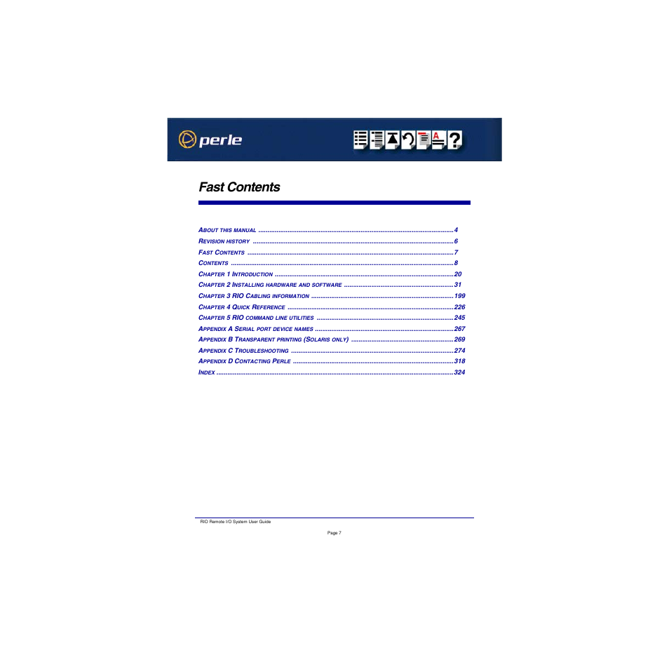 Fast contents, About this manual 4, Revision history 6 | Fast contents 7, Contents 8, Chapter 1 introduction 20, Chapter 2 installing hardware and software 31, Chapter 3 rio cabling information 199, Chapter 4 quick reference 226, Chapter 5 rio command line utilities 245 | Perle Systems RIO 5500036-17 User Manual | Page 7 / 327