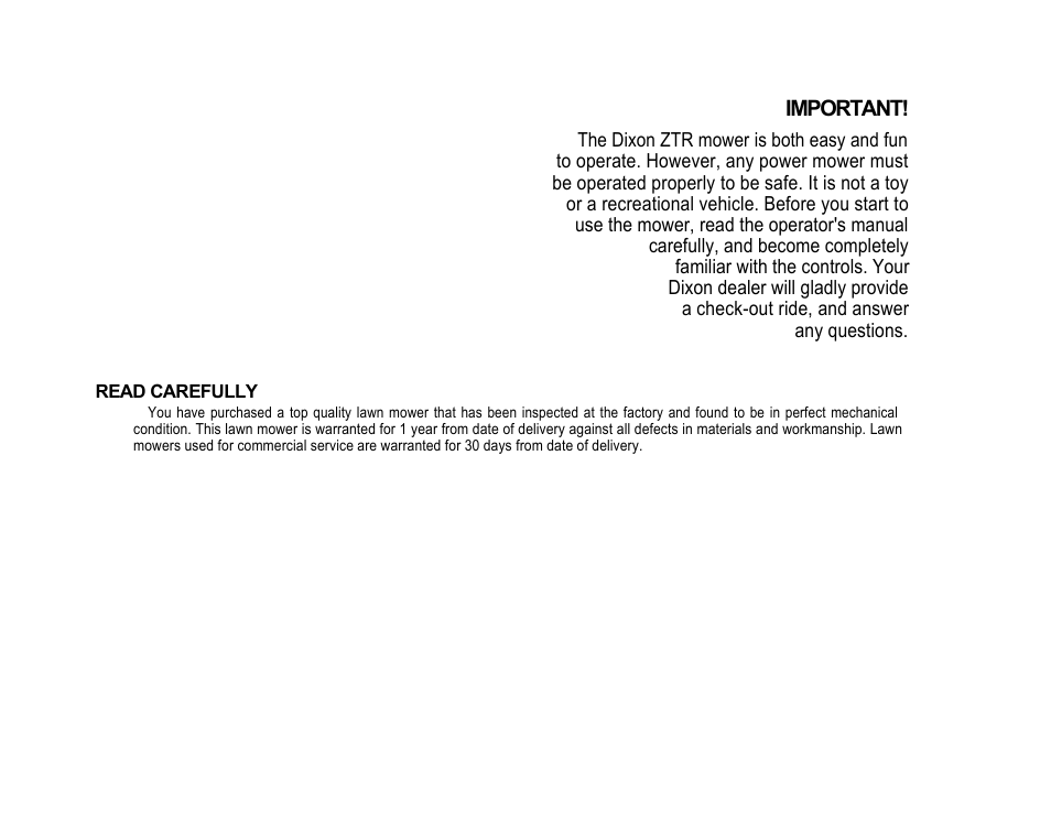 Important, The dixon ztr mower is both easy and fun, Be operated properly to be safe. it is not a toy | Or a recreational vehicle. before you start to, Use the mower, read the operator's manual, Carefully, and become completely, Familiar with the controls. your, Dixon dealer will gladly provide, A check-out ride, and answer, Any questions | Dixon ZTR421 User Manual | Page 3 / 16